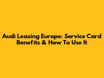 Audi Leasing Europe: Service Card Benefits & How To Use It