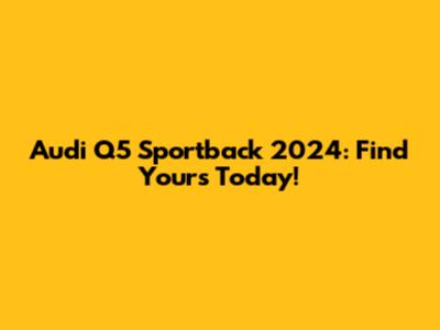 Audi Q5 Sportback 2024: Find Yours Today!