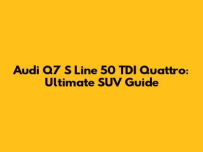 Audi Q7 S Line 50 TDI Quattro: Ultimate SUV Guide
