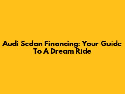 Audi Sedan Financing: Your Guide To A Dream Ride