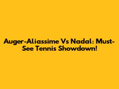 Auger-Aliassime Vs Nadal: Must-See Tennis Showdown!