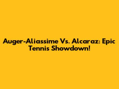 Auger-Aliassime Vs. Alcaraz: Epic Tennis Showdown!
