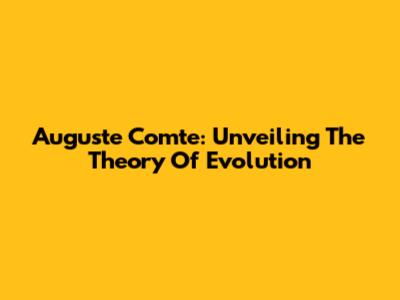 Auguste Comte: Unveiling The Theory Of Evolution