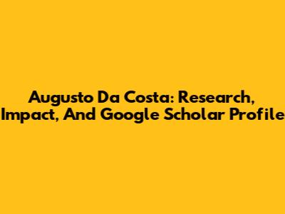 Augusto Da Costa: Research, Impact, And Google Scholar Profile
