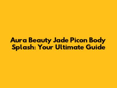 Aura Beauty Jade Picon Body Splash: Your Ultimate Guide