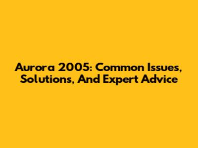Aurora 2005: Common Issues, Solutions, And Expert Advice
