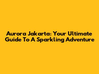 Aurora Jakarta: Your Ultimate Guide To A Sparkling Adventure