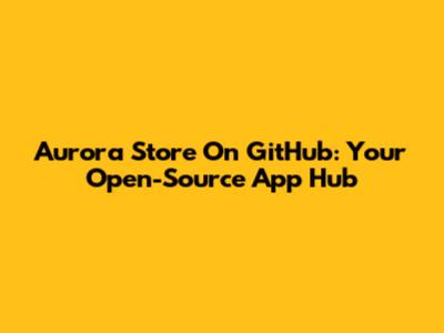 Aurora Store On GitHub: Your Open-Source App Hub