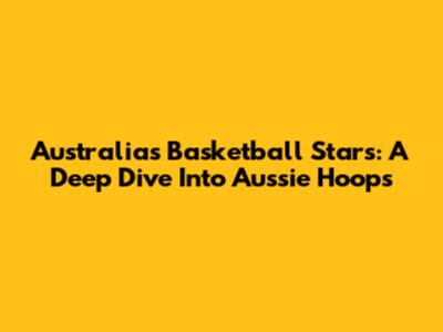 Australia's Basketball Stars: A Deep Dive Into Aussie Hoops