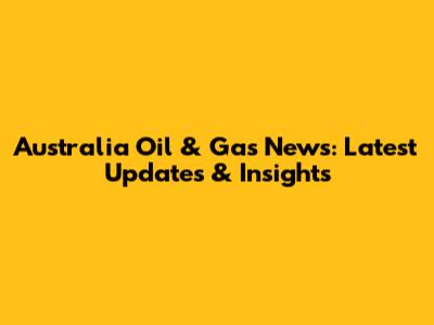 Australia Oil & Gas News: Latest Updates & Insights