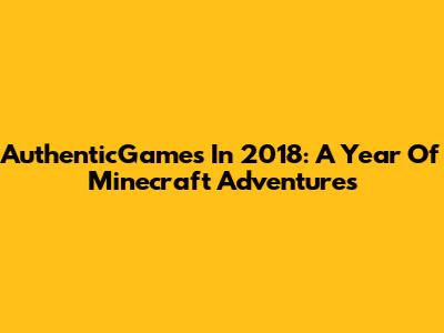 AuthenticGames In 2018: A Year Of Minecraft Adventures
