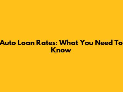 Auto Loan Rates: What You Need To Know