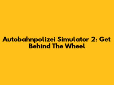 Autobahnpolizei Simulator 2: Get Behind The Wheel