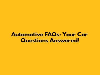 Automotive FAQs: Your Car Questions Answered!