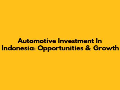 Automotive Investment In Indonesia: Opportunities & Growth