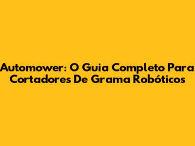 Automower: O Guia Completo Para Cortadores De Grama Robóticos