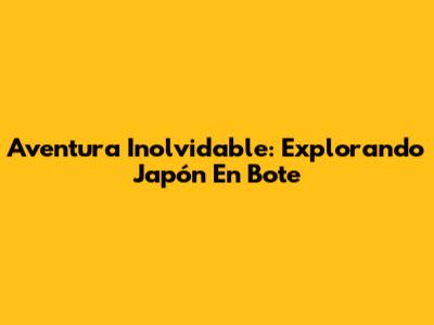 Aventura Inolvidable: Explorando Japón En Bote