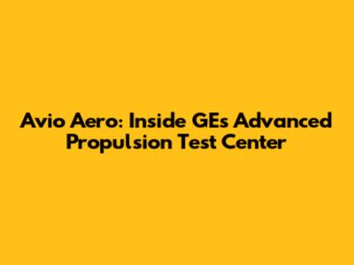 Avio Aero: Inside GE's Advanced Propulsion Test Center