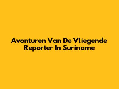 Avonturen Van De Vliegende Reporter In Suriname