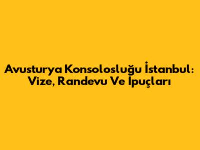 Avusturya Konsolosluğu İstanbul: Vize, Randevu Ve İpuçları