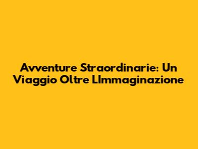 Avventure Straordinarie: Un Viaggio Oltre L'Immaginazione