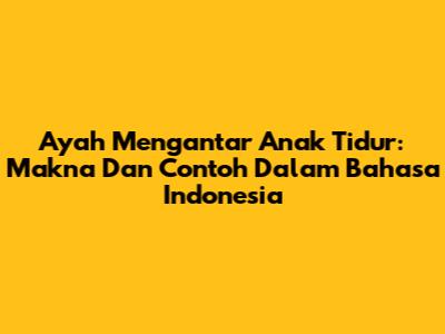 Ayah Mengantar Anak Tidur: Makna Dan Contoh Dalam Bahasa Indonesia