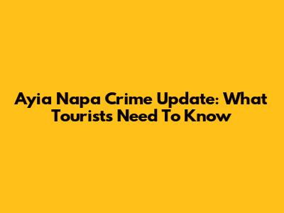 Ayia Napa Crime Update: What Tourists Need To Know