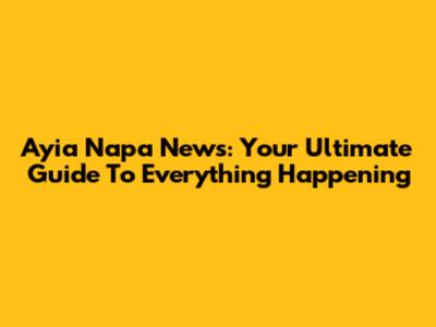 Ayia Napa News: Your Ultimate Guide To Everything Happening