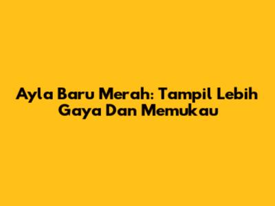 Ayla Baru Merah: Tampil Lebih Gaya Dan Memukau