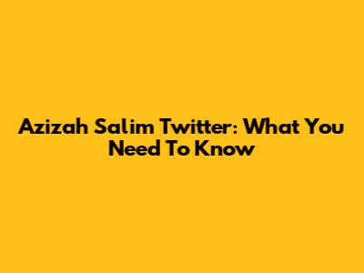Azizah Salim Twitter: What You Need To Know