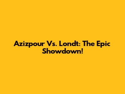 Azizpour Vs. Londt: The Epic Showdown!