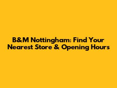 B&M Nottingham: Find Your Nearest Store & Opening Hours