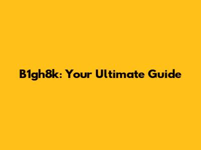 B1gh8k: Your Ultimate Guide