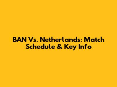 BAN Vs. Netherlands: Match Schedule & Key Info
