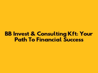 BB Invest & Consulting Kft: Your Path To Financial Success