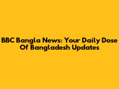 BBC Bangla News: Your Daily Dose Of Bangladesh Updates