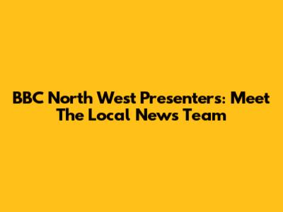BBC North West Presenters: Meet The Local News Team