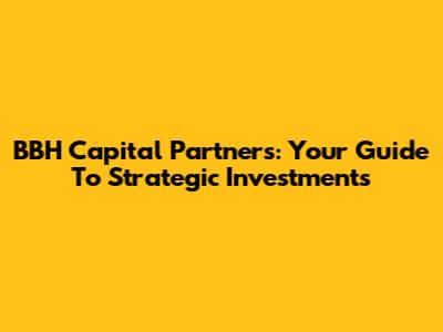 BBH Capital Partners: Your Guide To Strategic Investments