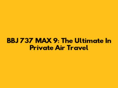 BBJ 737 MAX 9: The Ultimate In Private Air Travel
