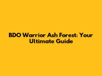 BDO Warrior Ash Forest: Your Ultimate Guide