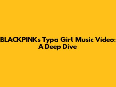 BLACKPINK's 'Typa Girl' Music Video: A Deep Dive