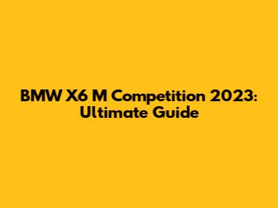 BMW X6 M Competition 2023: Ultimate Guide
