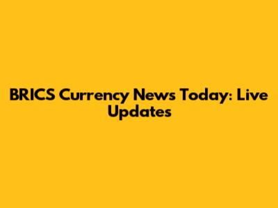 BRICS Currency News Today: Live Updates