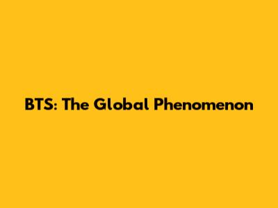 BTS: The Global Phenomenon