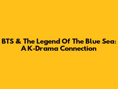 BTS & The Legend Of The Blue Sea: A K-Drama Connection