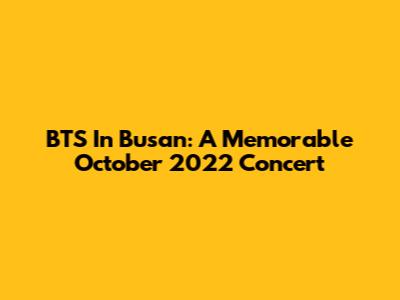 BTS In Busan: A Memorable October 2022 Concert