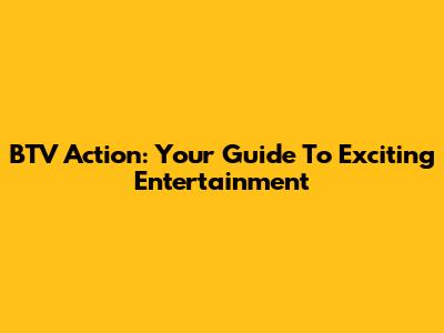 BTV Action: Your Guide To Exciting Entertainment