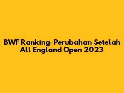 BWF Ranking: Perubahan Setelah All England Open 2023
