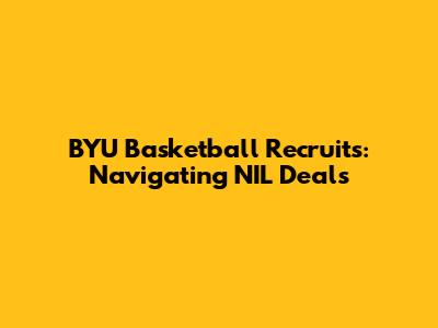 BYU Basketball Recruits: Navigating NIL Deals