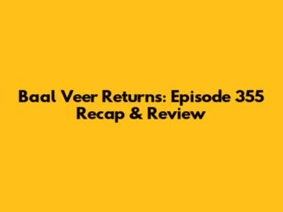 Baal Veer Returns: Episode 355 Recap & Review